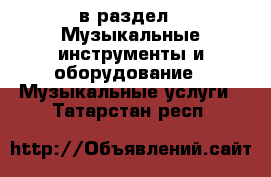  в раздел : Музыкальные инструменты и оборудование » Музыкальные услуги . Татарстан респ.